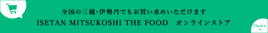 全国の三越・伊勢丹でもお買い求めいただけます。ISETAN MITSUKOSHI THE FOOD オンラインストア